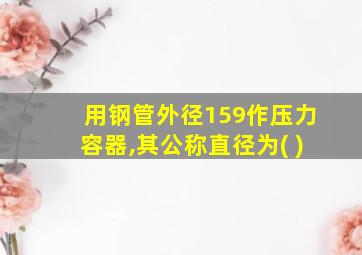 用钢管外径159作压力容器,其公称直径为( )